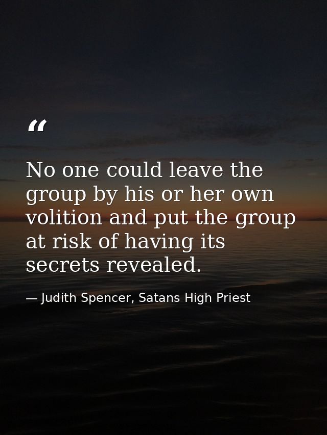 No one could leave the group by his or her own volition and put the group at risk of having its secrets revealed. — Judith Spencer, Satans High Priest