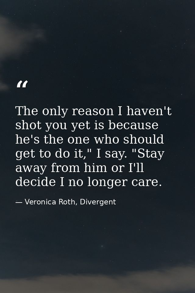 The only reason I haven't shot you yet is because he's the one who should get to do it," I say. "Stay away from him or I — Veronica Roth, Divergent