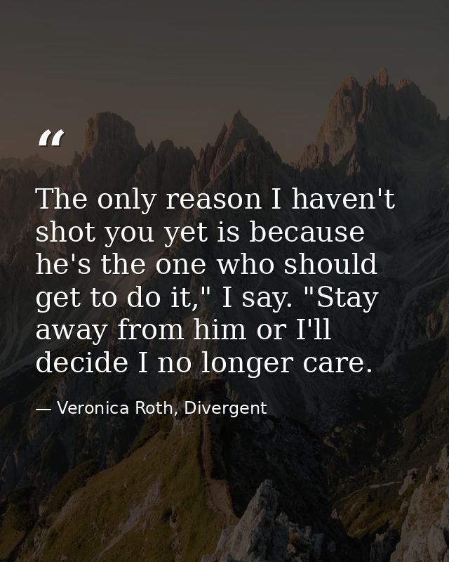 The only reason I haven't shot you yet is because he's the one who should get to do it," I say. "Stay away from him or I — Veronica Roth, Divergent