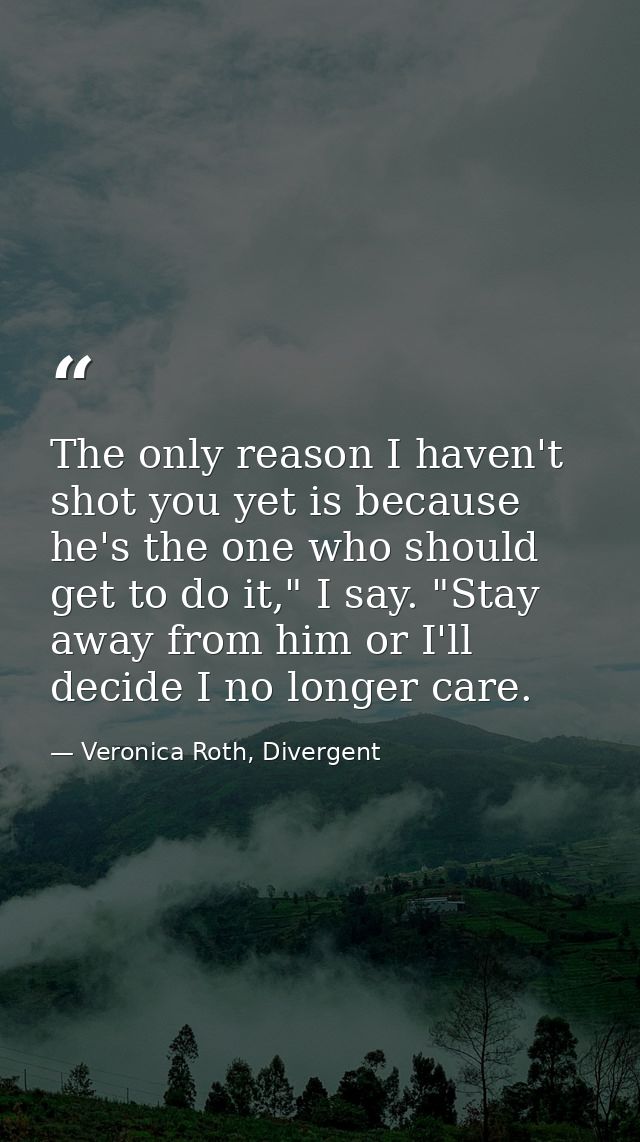 The only reason I haven't shot you yet is because he's the one who should get to do it," I say. "Stay away from him or I — Veronica Roth, Divergent
