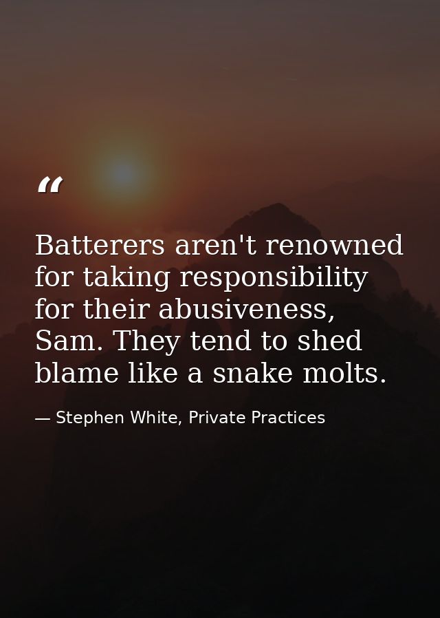 Batterers aren't renowned for taking responsibility for their abusiveness, Sam. They tend to shed blame like a snake mol — Stephen White, Private Practices