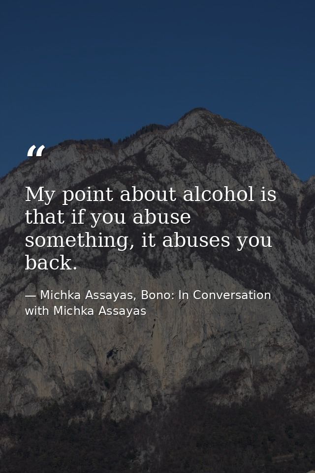 My point about alcohol is that if you abuse something, it abuses you back. — Michka Assayas, Bono: In Conversation with Michka Assayas