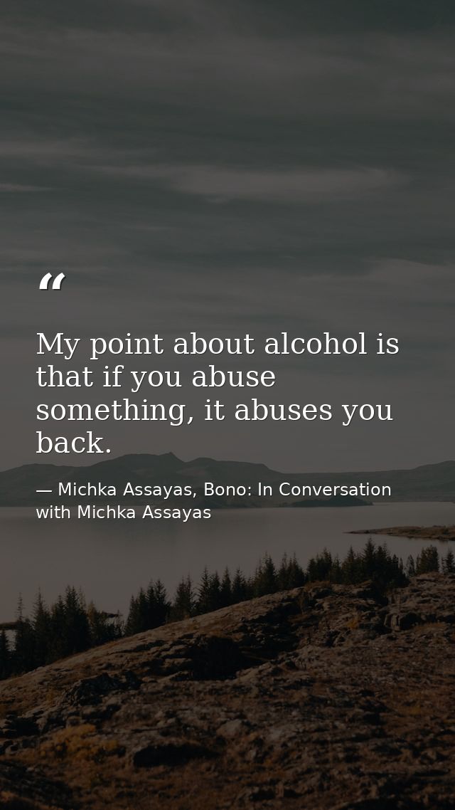 My point about alcohol is that if you abuse something, it abuses you back. — Michka Assayas, Bono: In Conversation with Michka Assayas