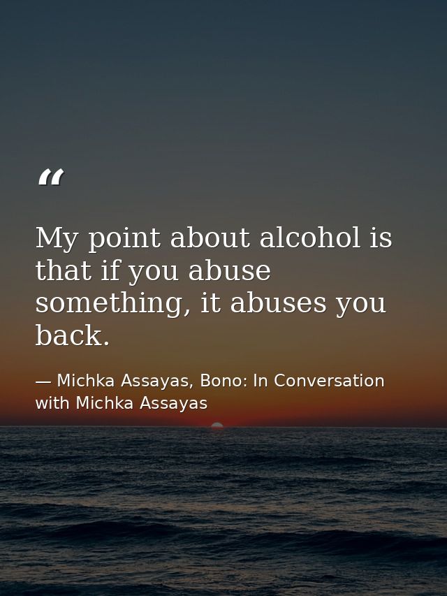 My point about alcohol is that if you abuse something, it abuses you back. — Michka Assayas, Bono: In Conversation with Michka Assayas