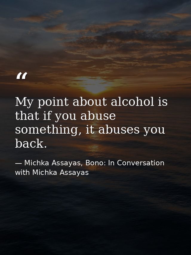 My point about alcohol is that if you abuse something, it abuses you back. — Michka Assayas, Bono: In Conversation with Michka Assayas
