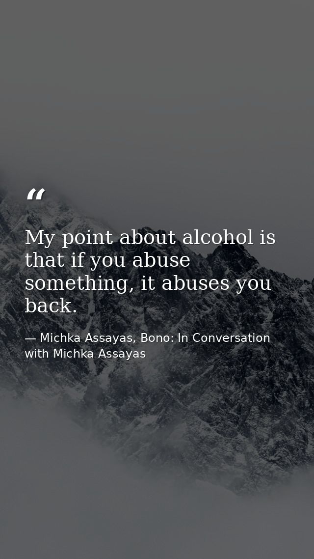 My point about alcohol is that if you abuse something, it abuses you back. — Michka Assayas, Bono: In Conversation with Michka Assayas