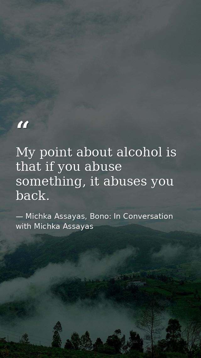 My point about alcohol is that if you abuse something, it abuses you back. — Michka Assayas, Bono: In Conversation with Michka Assayas