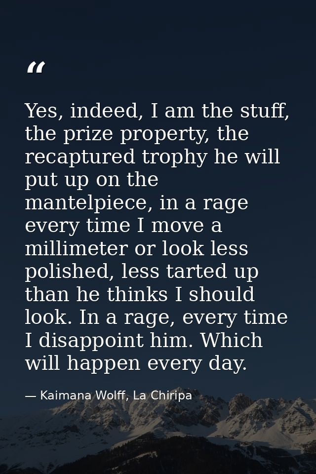 Yes, indeed, I am the stuff, the prize property, the recaptured trophy he will put up on the mantelpiece, in a rage ever — Kaimana Wolff, La Chiripa