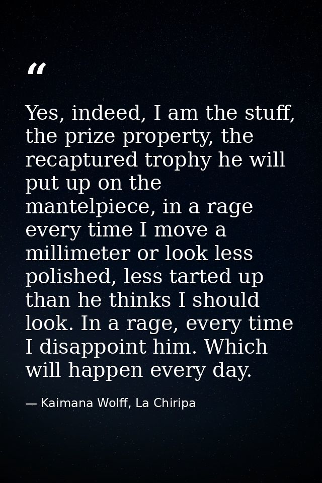Yes, indeed, I am the stuff, the prize property, the recaptured trophy he will put up on the mantelpiece, in a rage ever — Kaimana Wolff, La Chiripa