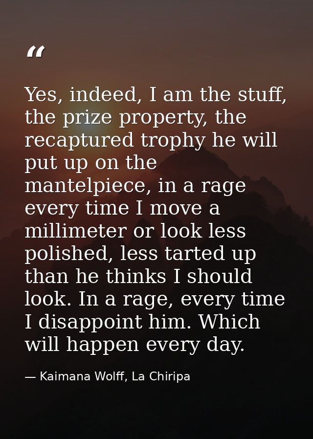Yes, indeed, I am the stuff, the prize property, the recaptured trophy he will put up on the mantelpiece, in a rage ever — Kaimana Wolff, La Chiripa