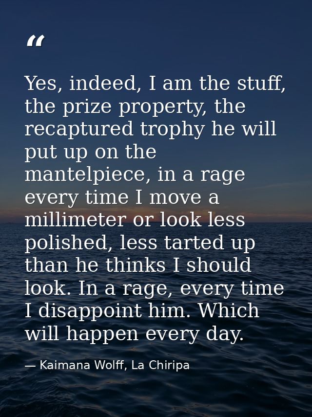 Yes, indeed, I am the stuff, the prize property, the recaptured trophy he will put up on the mantelpiece, in a rage ever — Kaimana Wolff, La Chiripa