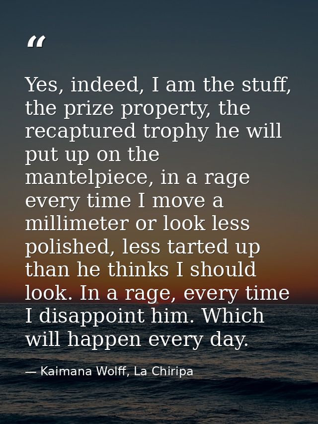 Yes, indeed, I am the stuff, the prize property, the recaptured trophy he will put up on the mantelpiece, in a rage ever — Kaimana Wolff, La Chiripa