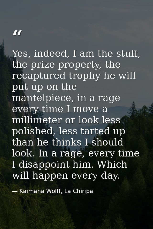 Yes, indeed, I am the stuff, the prize property, the recaptured trophy he will put up on the mantelpiece, in a rage ever — Kaimana Wolff, La Chiripa