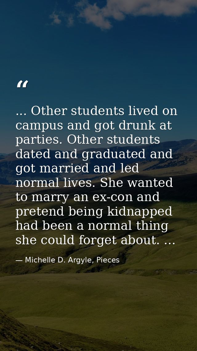 ... Other students lived on campus and got drunk at parties. Other students dated and graduated and got married and led  — Michelle D. Argyle, Pieces