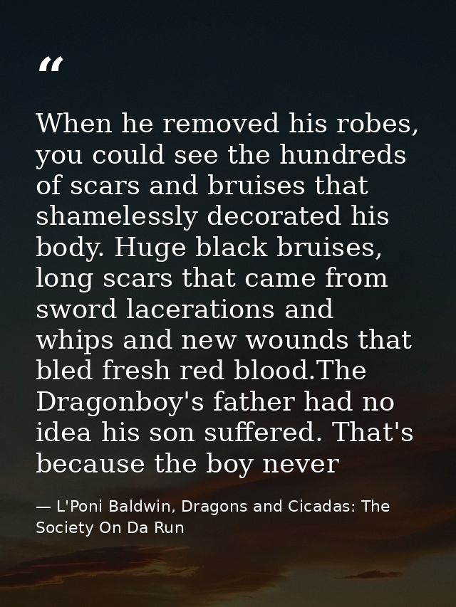 When he removed his robes, you could see the hundreds of scars and bruises that shamelessly decorated his body. Huge bla — L'Poni Baldwin, Dragons and Cicadas: The Society On Da Run