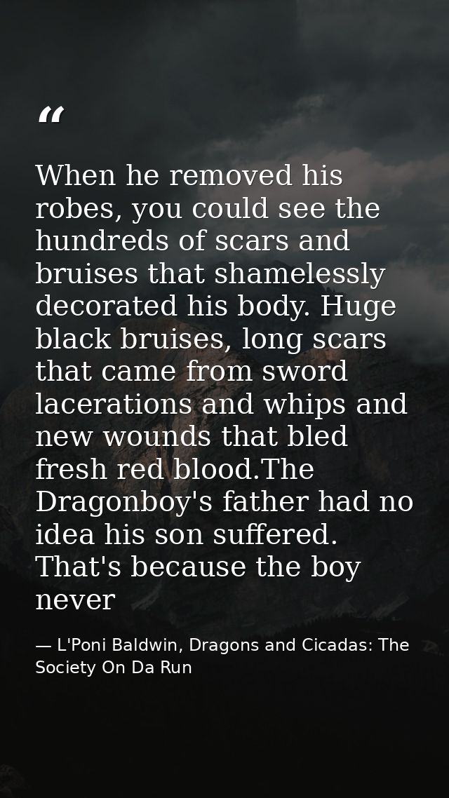 When he removed his robes, you could see the hundreds of scars and bruises that shamelessly decorated his body. Huge bla — L'Poni Baldwin, Dragons and Cicadas: The Society On Da Run