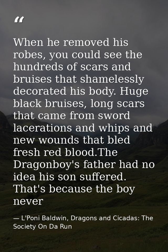 When he removed his robes, you could see the hundreds of scars and bruises that shamelessly decorated his body. Huge bla — L'Poni Baldwin, Dragons and Cicadas: The Society On Da Run