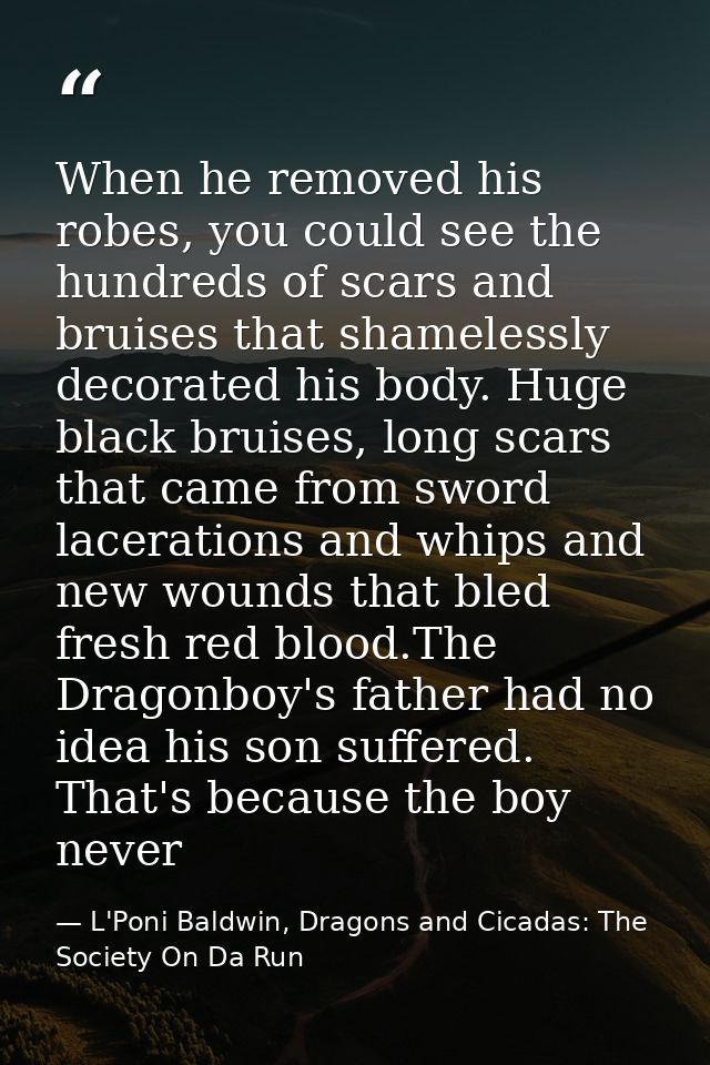 When he removed his robes, you could see the hundreds of scars and bruises that shamelessly decorated his body. Huge bla — L'Poni Baldwin, Dragons and Cicadas: The Society On Da Run