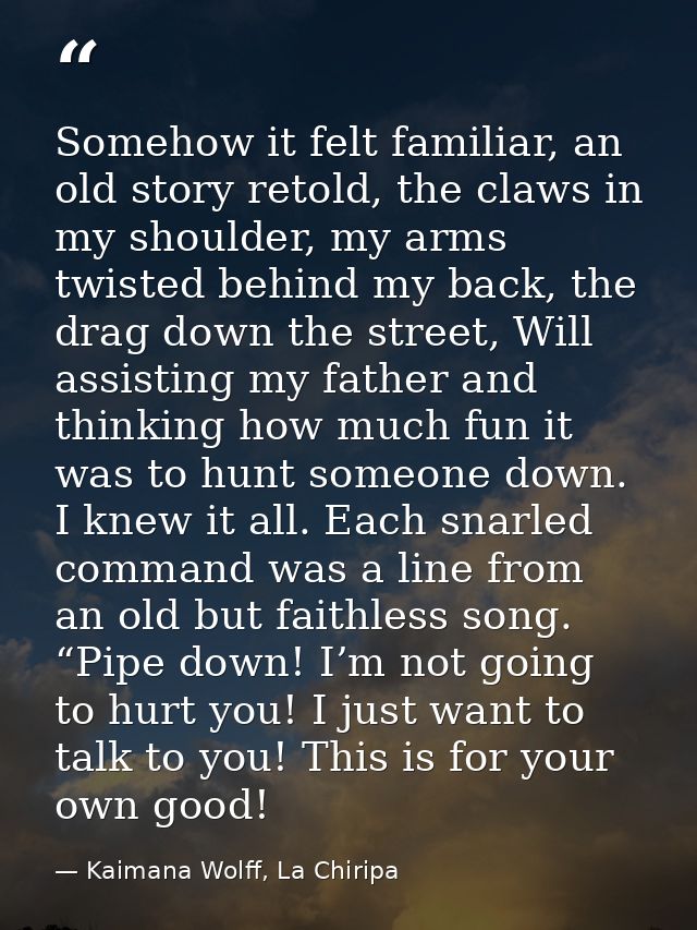 Somehow it felt familiar, an old story retold, the claws in my shoulder, my arms twisted behind my back, the drag down t — Kaimana Wolff, La Chiripa