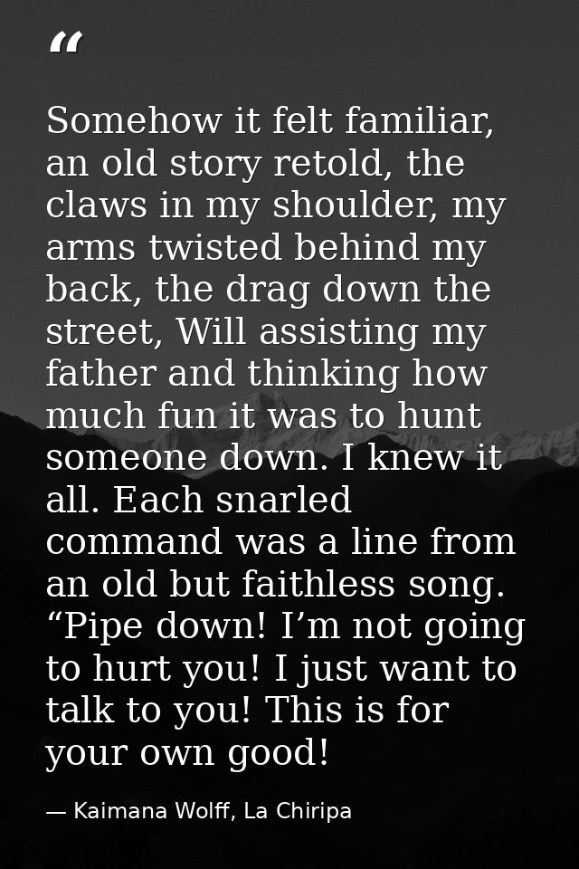 Somehow it felt familiar, an old story retold, the claws in my shoulder, my arms twisted behind my back, the drag down t — Kaimana Wolff, La Chiripa