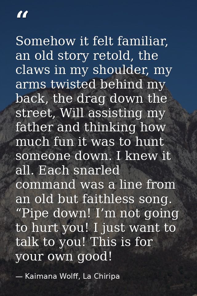 Somehow it felt familiar, an old story retold, the claws in my shoulder, my arms twisted behind my back, the drag down t — Kaimana Wolff, La Chiripa