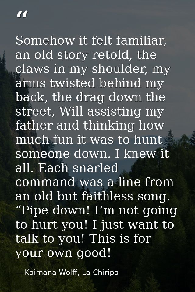 Somehow it felt familiar, an old story retold, the claws in my shoulder, my arms twisted behind my back, the drag down t — Kaimana Wolff, La Chiripa