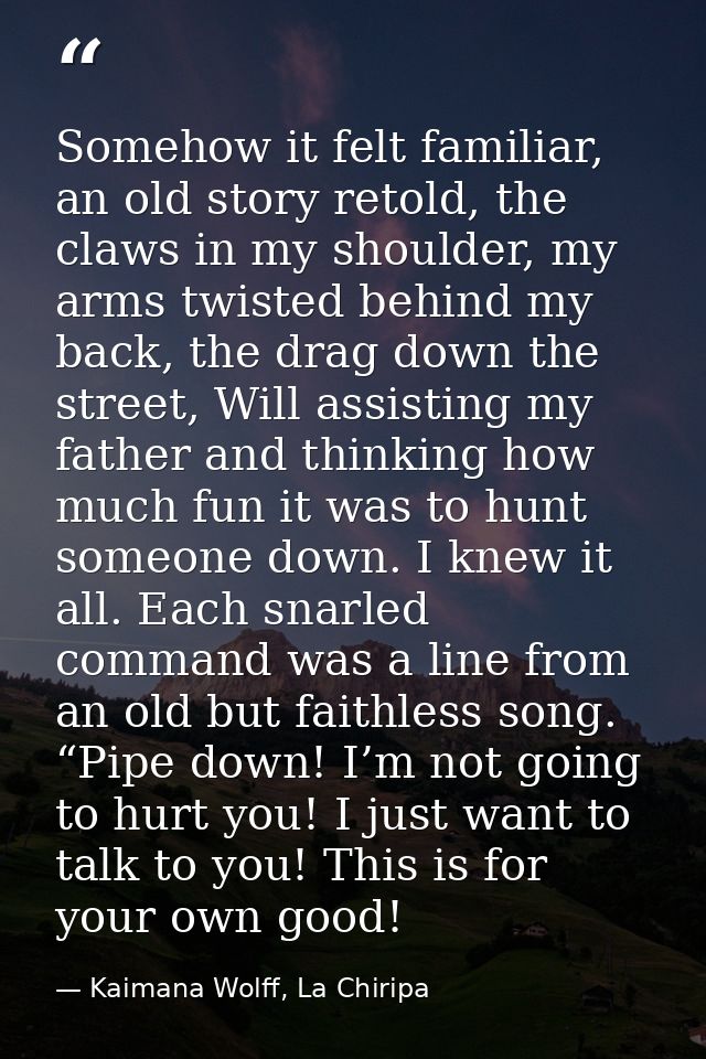 Somehow it felt familiar, an old story retold, the claws in my shoulder, my arms twisted behind my back, the drag down t — Kaimana Wolff, La Chiripa