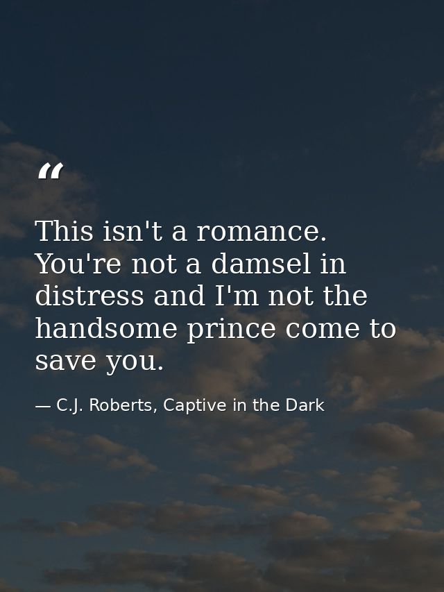 This isn't a romance. You're not a damsel in distress and I'm not the handsome prince come to save you. — C.J. Roberts, Captive in the Dark