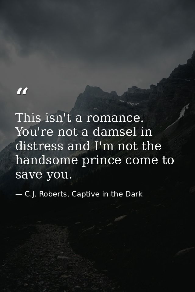 This isn't a romance. You're not a damsel in distress and I'm not the handsome prince come to save you. — C.J. Roberts, Captive in the Dark