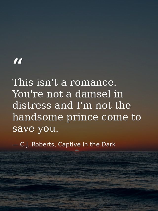 This isn't a romance. You're not a damsel in distress and I'm not the handsome prince come to save you. — C.J. Roberts, Captive in the Dark