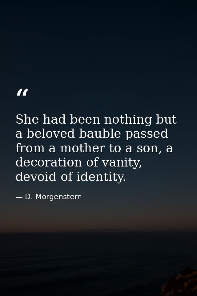 She had been nothing but a beloved bauble passed from a mother to a son, a decoration of vanity, devoid of identity. — D. Morgenstern
