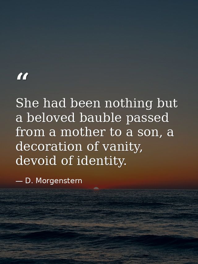 She had been nothing but a beloved bauble passed from a mother to a son, a decoration of vanity, devoid of identity. — D. Morgenstern