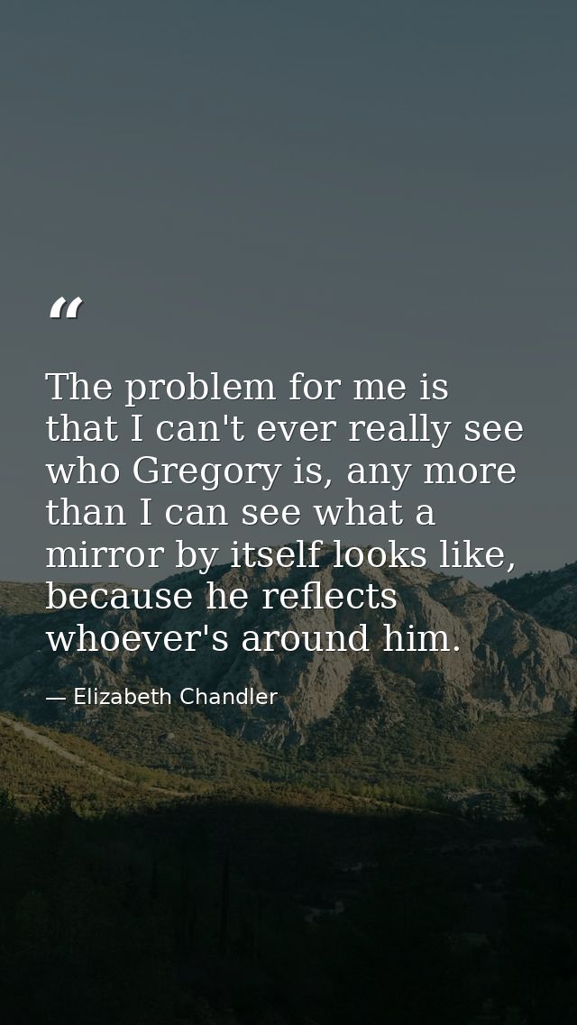 The problem for me is that I can't ever really see who Gregory is, any more than I can see what a mirror by itself looks — Elizabeth Chandler