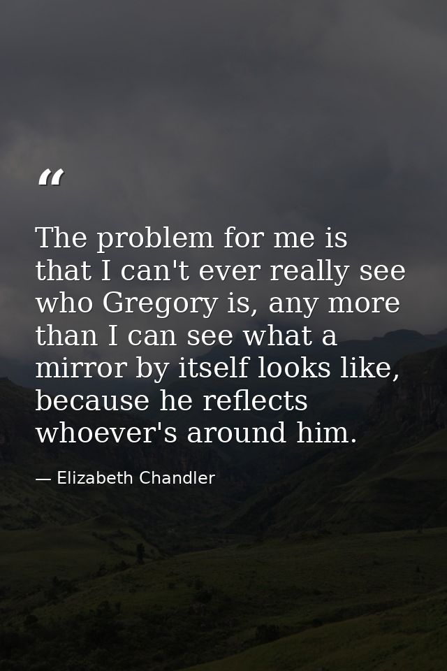 The problem for me is that I can't ever really see who Gregory is, any more than I can see what a mirror by itself looks — Elizabeth Chandler