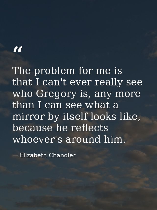 The problem for me is that I can't ever really see who Gregory is, any more than I can see what a mirror by itself looks — Elizabeth Chandler