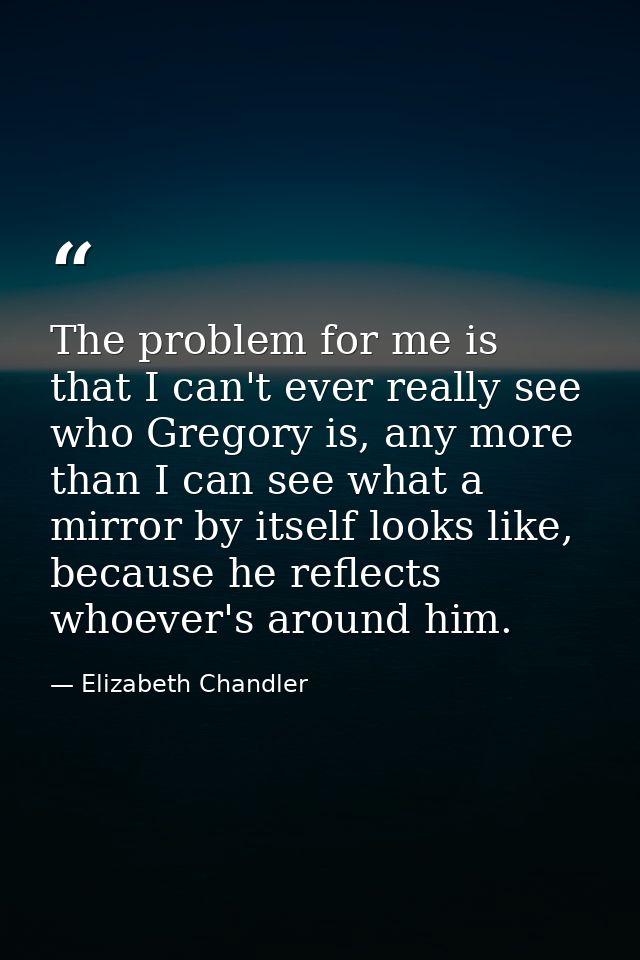 The problem for me is that I can't ever really see who Gregory is, any more than I can see what a mirror by itself looks — Elizabeth Chandler