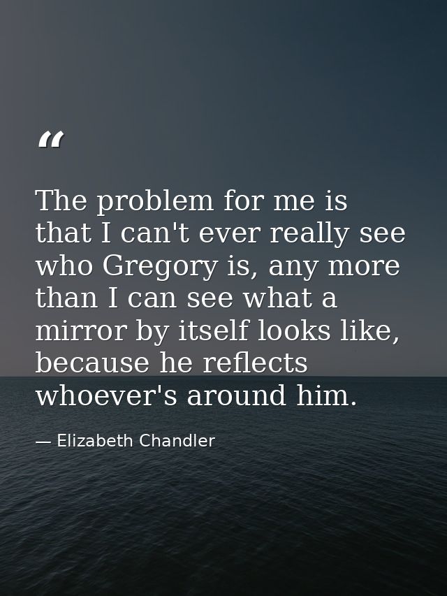 The problem for me is that I can't ever really see who Gregory is, any more than I can see what a mirror by itself looks — Elizabeth Chandler