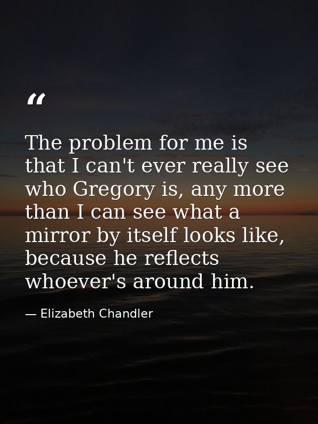 The problem for me is that I can't ever really see who Gregory is, any more than I can see what a mirror by itself looks — Elizabeth Chandler