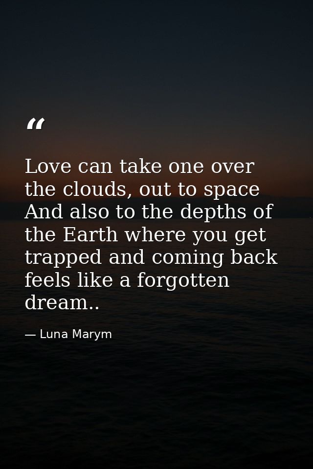 Love can take one over the clouds, out to space And also to the depths of the Earth where you get trapped and coming bac — Luna Marym