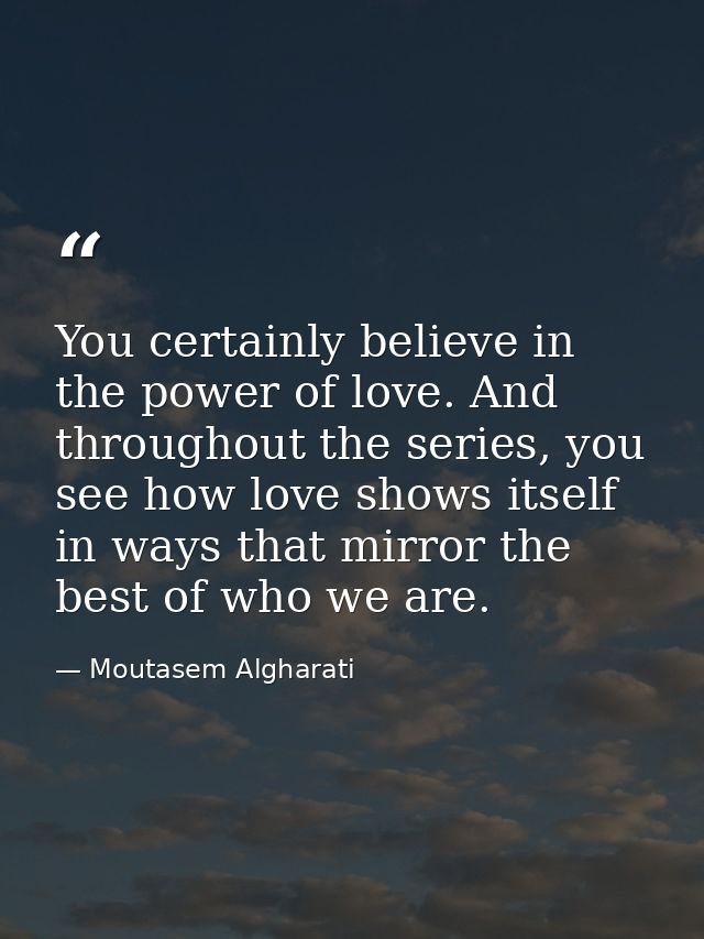 You certainly believe in the power of love. And throughout the series, you see how love shows itself in ways that mirror — Moutasem Algharati