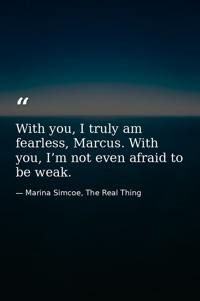 With you, I truly am fearless, Marcus. With you, I’m not even afraid to be weak. — Marina Simcoe, The Real Thing