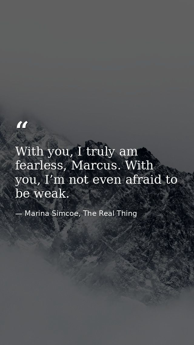 With you, I truly am fearless, Marcus. With you, I’m not even afraid to be weak. — Marina Simcoe, The Real Thing