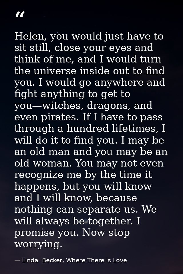 Helen, you would just have to sit still, close your eyes and think of me, and I would turn the universe inside out to fi — Linda  Becker, Where There Is Love