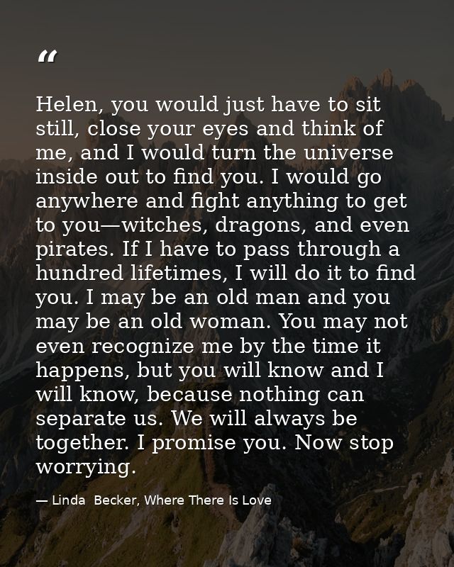 Helen, you would just have to sit still, close your eyes and think of me, and I would turn the universe inside out to fi — Linda  Becker, Where There Is Love
