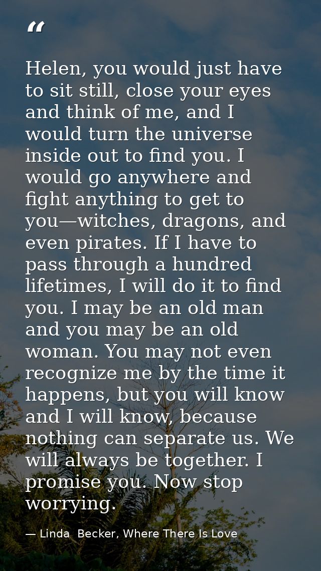 Helen, you would just have to sit still, close your eyes and think of me, and I would turn the universe inside out to fi — Linda  Becker, Where There Is Love