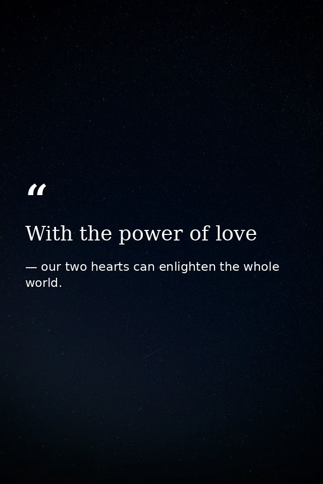 With the power of love — our two hearts can enlighten the whole world.