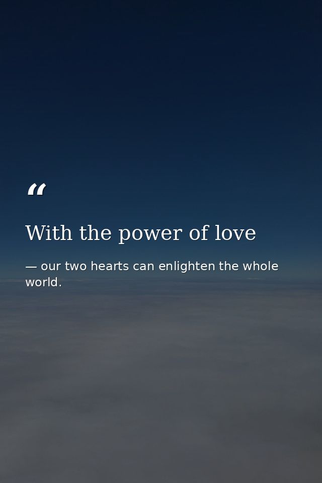 With the power of love — our two hearts can enlighten the whole world.