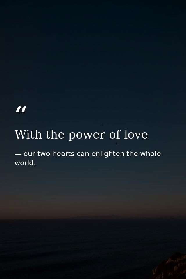 With the power of love — our two hearts can enlighten the whole world.