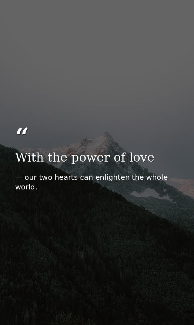 With the power of love — our two hearts can enlighten the whole world.
