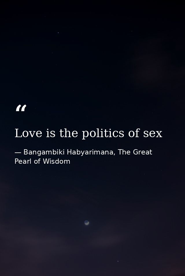 Love is the politics of sex — Bangambiki Habyarimana, The Great Pearl of Wisdom